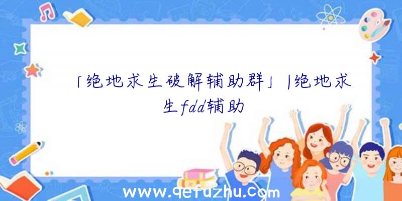 「绝地求生破解辅助群」|绝地求生fdd辅助
